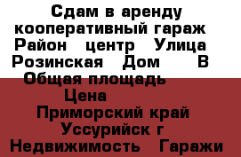 Сдам в аренду кооперативный гараж › Район ­ центр › Улица ­ Розинская › Дом ­ 34 В › Общая площадь ­ 16 › Цена ­ 3 000 - Приморский край, Уссурийск г. Недвижимость » Гаражи   